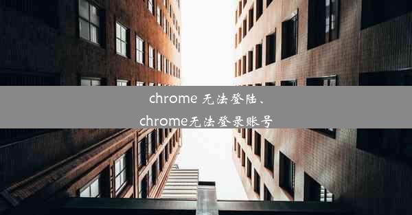 chrome 无法登陆、chrome无法登录账号