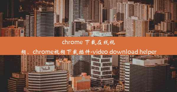 chrome 下载在线视频、chrome视频下载插件-video download helper