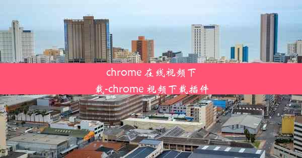 chrome 在线视频下载-chrome 视频下载插件