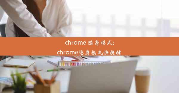 chrome 隐身模式;chrome隐身模式快捷键