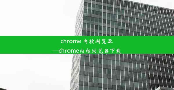 chrome 内核浏览器—chrome内核浏览器下载