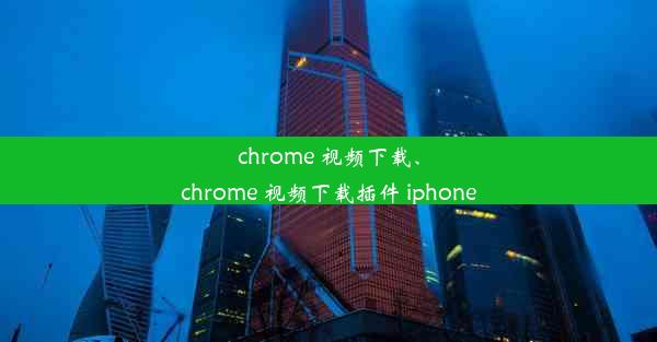 chrome 视频下载、chrome 视频下载插件 iphone