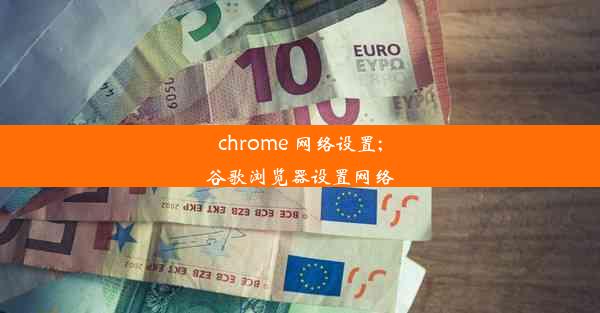 chrome 网络设置;谷歌浏览器设置网络