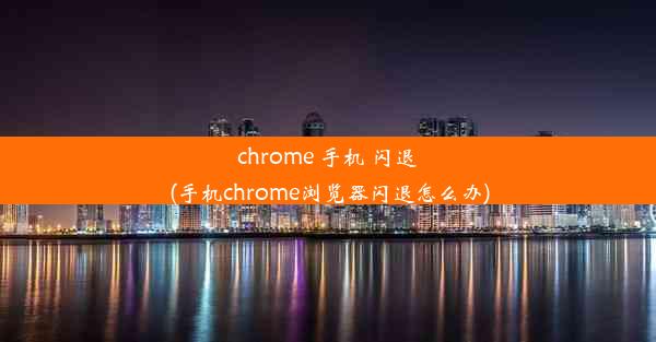 chrome 手机 闪退(手机chrome浏览器闪退怎么办)