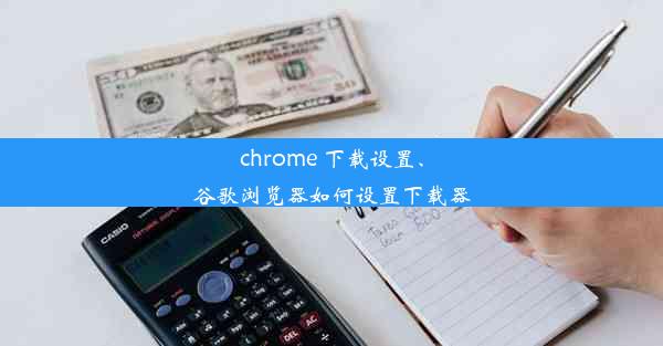 chrome 下载设置、谷歌浏览器如何设置下载器