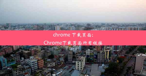 chrome 下载页面;Chrome下载页面所有链接