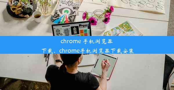 chrome 手机浏览器下载、chrome手机浏览器下载安装