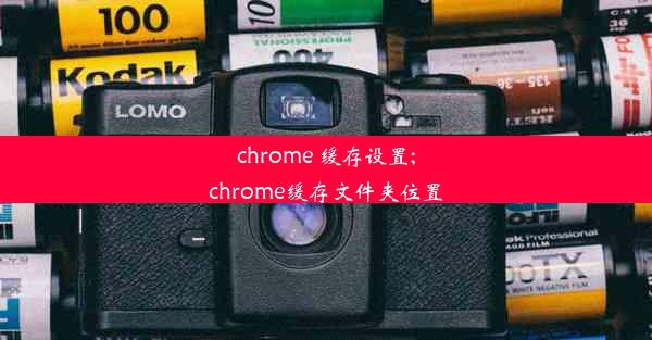 chrome 缓存设置;chrome缓存文件夹位置