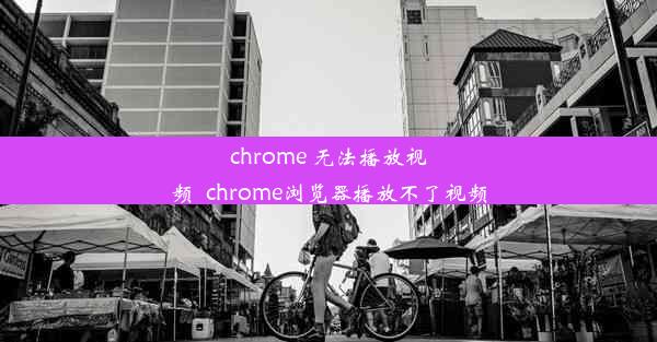 chrome 无法播放视频_chrome浏览器播放不了视频