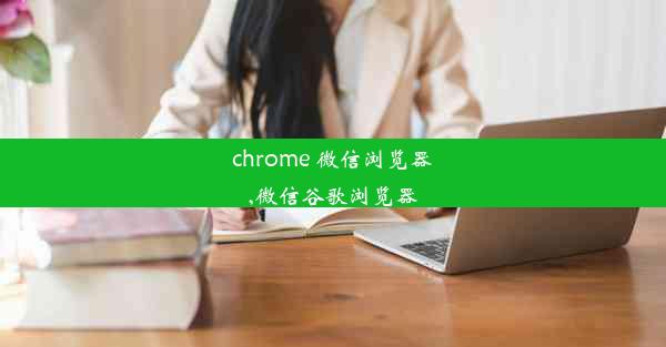 chrome 微信浏览器,微信谷歌浏览器