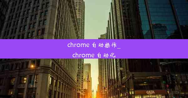 chrome 自动操作_chrome 自动化