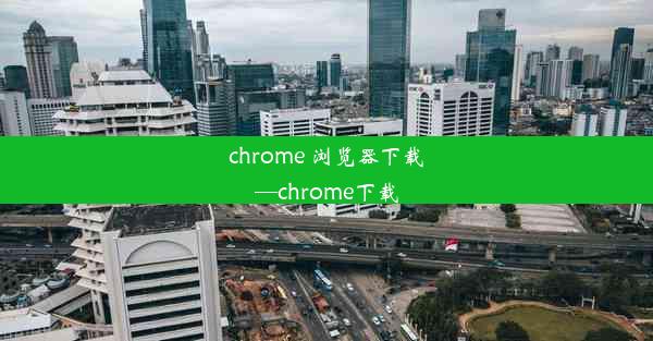 chrome 浏览器下载—chrome下载