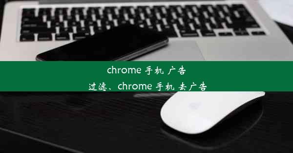 chrome 手机 广告过滤、chrome 手机 去广告