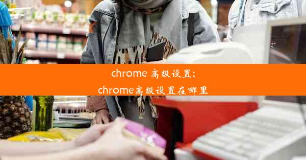 chrome 高级设置;chrome高级设置在哪里