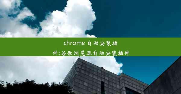 chrome 自动安装插件;谷歌浏览器自动安装插件