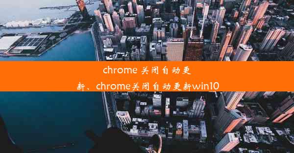 chrome 关闭自动更新、chrome关闭自动更新win10