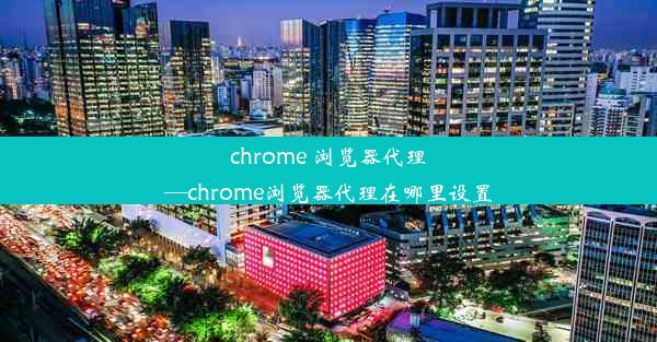 chrome 浏览器代理—chrome浏览器代理在哪里设置