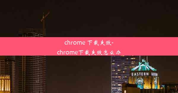 chrome 下载失败-chrome下载失败怎么办