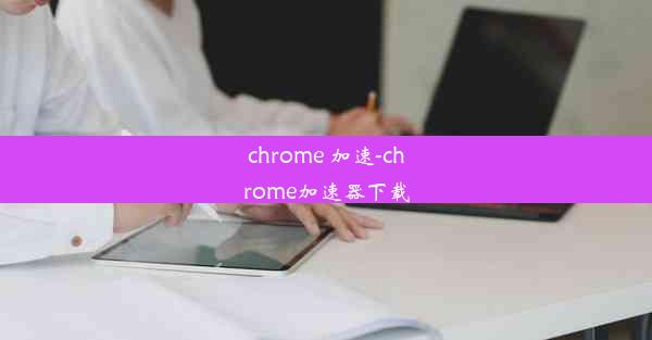 chrome 加速-chrome加速器下载