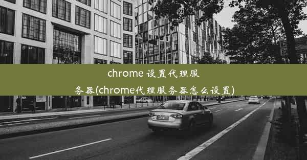 chrome 设置代理服务器(chrome代理服务器怎么设置)