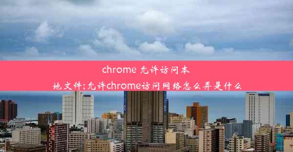 chrome 允许访问本地文件;允许chrome访问网络怎么弄是什么