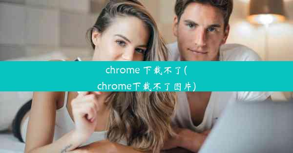 chrome 下载不了(chrome下载不了图片)