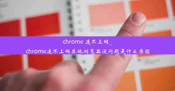 chrome 连不上网_chrome连不上网其他浏览器没问题是什么原因