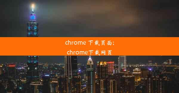 chrome 下载页面;chrome下载网页