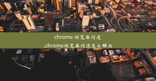 chrome 浏览器闪退,chrome浏览器闪退怎么解决