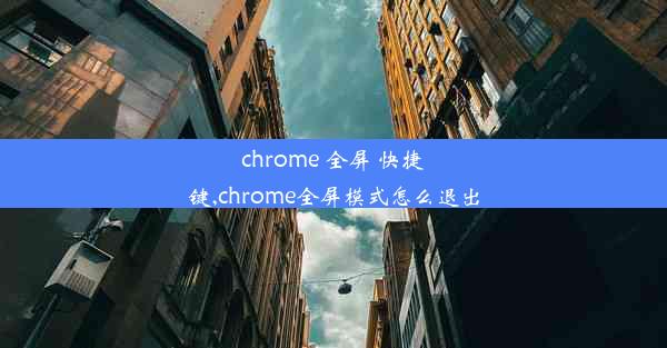 chrome 全屏 快捷键,chrome全屏模式怎么退出