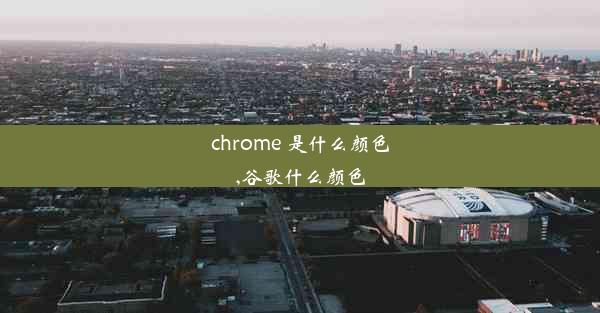 chrome 是什么颜色,谷歌什么颜色