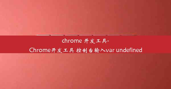 chrome 开发工具-Chrome开发工具 控制台输入var undefined