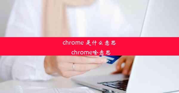 chrome 是什么意思_chrome啥意思