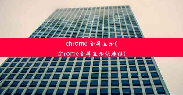 chrome 全屏显示(chrome全屏显示快捷键)