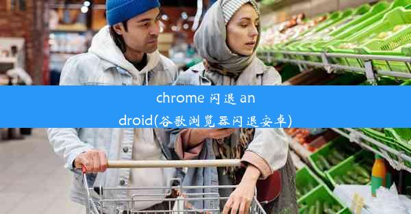 chrome 闪退 android(谷歌浏览器闪退安卓)