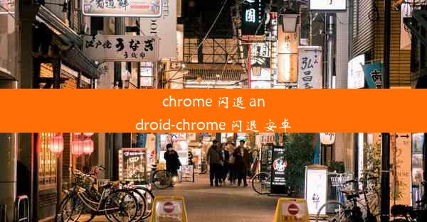 chrome 闪退 android-chrome 闪退 安卓