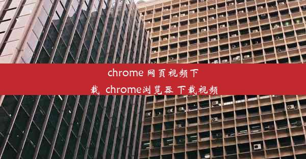 chrome 网页视频下载_chrome浏览器 下载视频