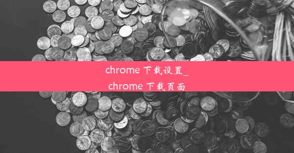 chrome 下载设置_chrome 下载页面