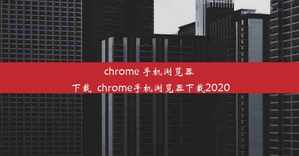 chrome 手机浏览器下载_chrome手机浏览器下载2020