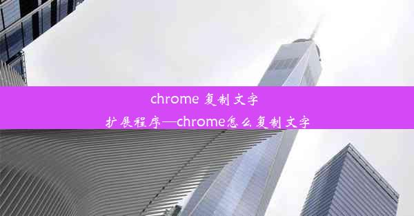 chrome 复制文字 扩展程序—chrome怎么复制文字