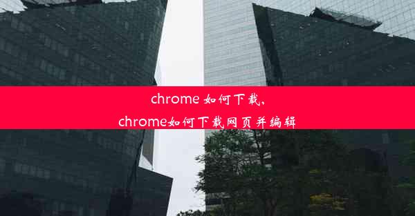 chrome 如何下载,chrome如何下载网页并编辑