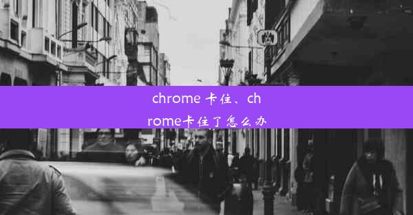 chrome 卡住、chrome卡住了怎么办