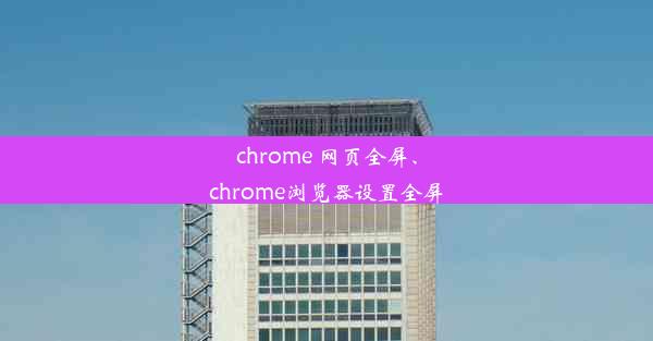 chrome 网页全屏、chrome浏览器设置全屏