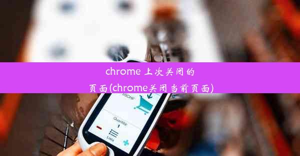 chrome 上次关闭的页面(chrome关闭当前页面)