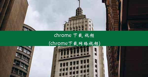 chrome 下载 视频(chrome下载网络视频)