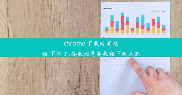 chrome 下载网页视频 下不了,谷歌浏览器视频下载失败