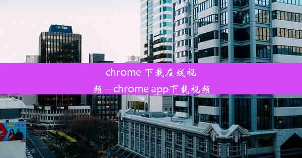 chrome 下载在线视频—chrome app下载视频