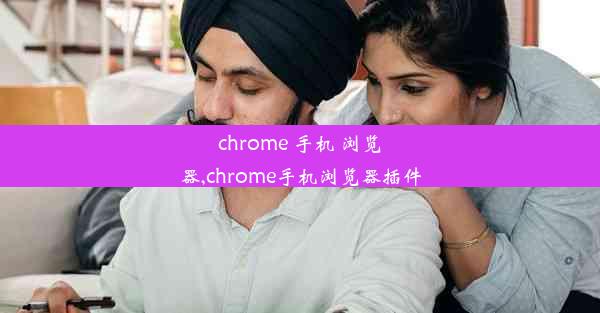 chrome 手机 浏览器,chrome手机浏览器插件