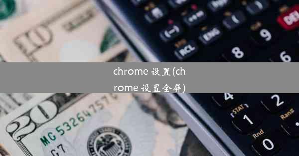 chrome 设置(chrome 设置全屏)