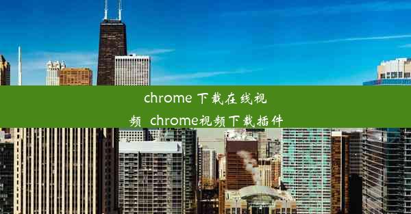 chrome 下载在线视频_chrome视频下载插件